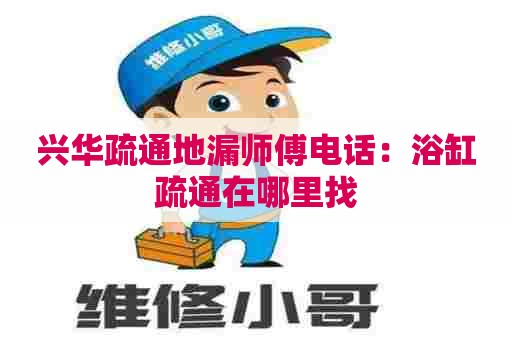 兴华疏通地漏师傅电话:浴缸疏通在哪里找 兴华疏通地漏师傅电话:浴缸疏通在哪里找