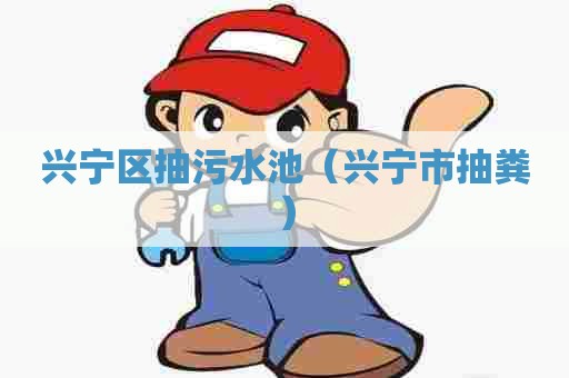 兴宁区抽污水池（兴宁市抽粪）