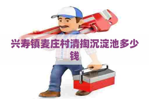 兴寿镇麦庄村清掏沉淀池多少钱 兴寿镇麦庄村清掏沉淀池多少钱