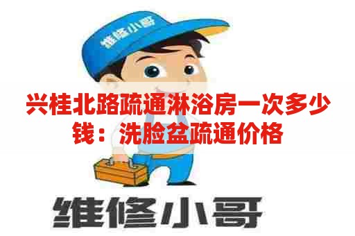 兴桂北路疏通淋浴房一次多少钱：洗脸盆疏通价格