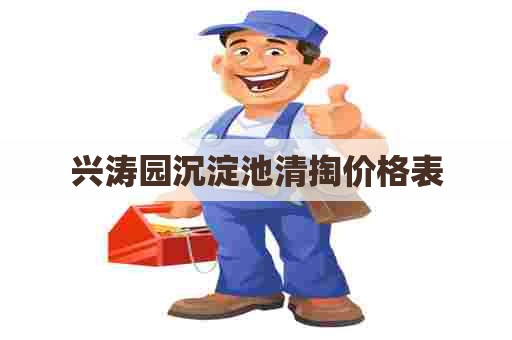 兴涛园沉淀池清掏价格表 兴涛园沉淀池清掏价格表