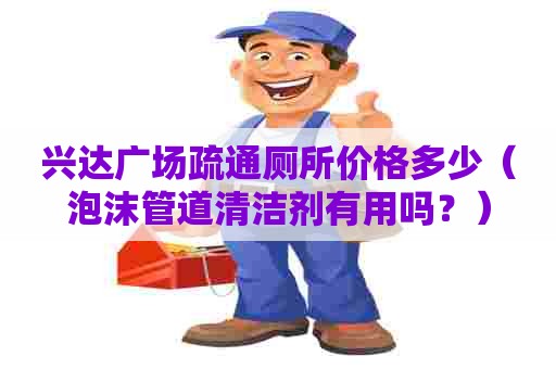 兴达广场疏通厕所价格多少(泡沫管道清洁剂有用吗?) 兴达广场疏通厕所价格多少(泡沫管道清洁剂有用吗?)