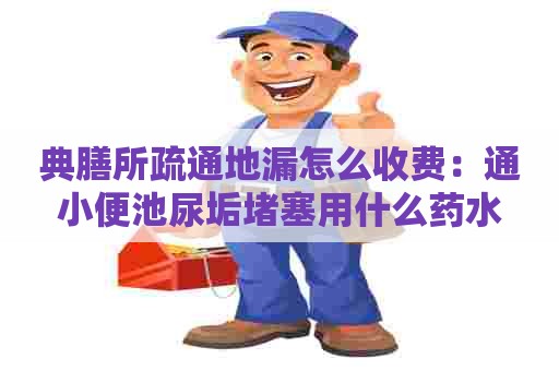 典膳所疏通地漏怎么收费:通小便池尿垢堵塞用什么药水 典膳所疏通地漏怎么收费:通小便池尿垢堵塞用什么药水