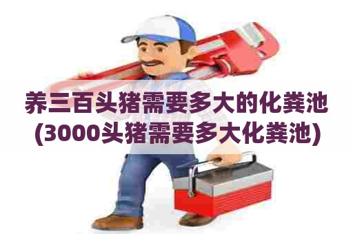 养三百头猪需要多大的化粪池(3000头猪需要多大化粪池)