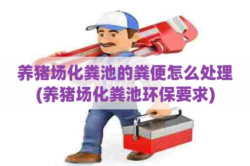 养猪场化粪池的粪便怎么处理(养猪场化粪池环保要求) 养猪场化粪池的粪便怎么处理(养猪场化粪池环保要求)