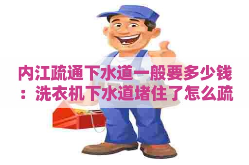 内江疏通下水道一般要多少钱:洗衣机下水道堵住了怎么疏通 内江疏通下水道一般要多少钱:洗衣机下水道堵住了怎么疏通