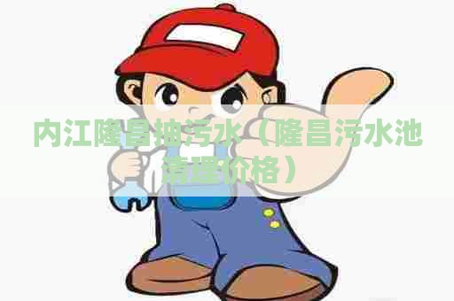 内江隆昌抽污水（隆昌污水池清理价格）