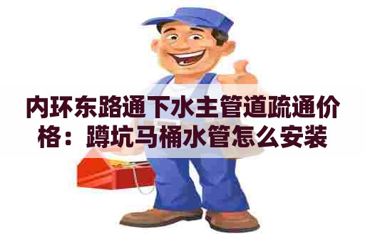 内环东路通下水主管道疏通价格:蹲坑马桶水管怎么安装 内环东路通下水主管道疏通价格:蹲坑马桶水管怎么安装
