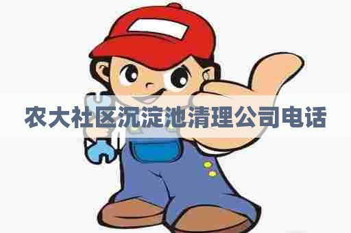 农大社区沉淀池清理公司电话 农大社区沉淀池清理公司电话