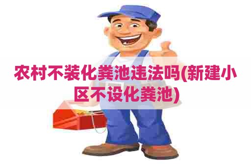 农村不装化粪池违法吗(新建小区不设化粪池)