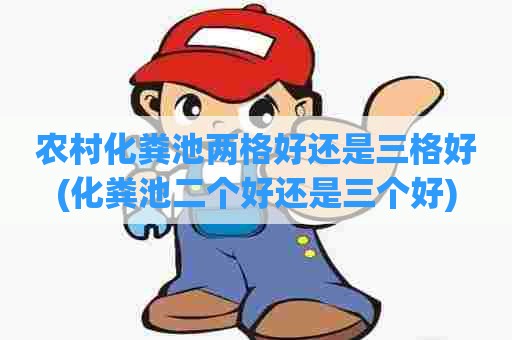农村化粪池两格好还是三格好(化粪池二个好还是三个好)