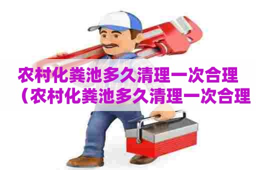 农村化粪池多久清理一次合理（农村化粪池多久清理一次合理些）