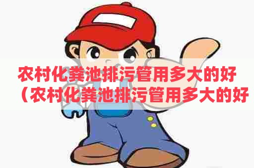 农村化粪池排污管用多大的好(农村化粪池排污管用多大的好呢) 农村化粪池排污管用多大的好(农村化粪池排污管用多大的好呢)