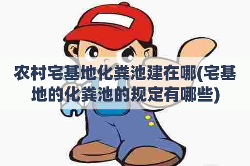 农村宅基地化粪池建在哪(宅基地的化粪池的规定有哪些) 农村宅基地化粪池建在哪(宅基地的化粪池的规定有哪些)