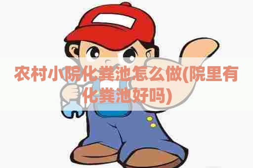 农村小院化粪池怎么做(院里有化粪池好吗) 农村小院化粪池怎么做(院里有化粪池好吗)