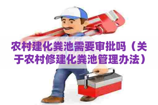 农村建化粪池需要审批吗（关于农村修建化粪池管理办法）