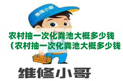 农村抽一次化粪池大概多少钱（农村抽一次化粪池大概多少钱啊）