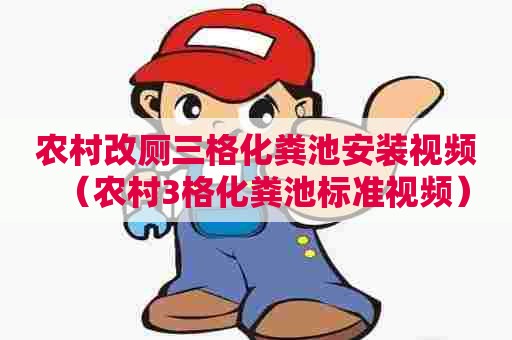 农村改厕三格化粪池安装视频（农村3格化粪池标准视频）