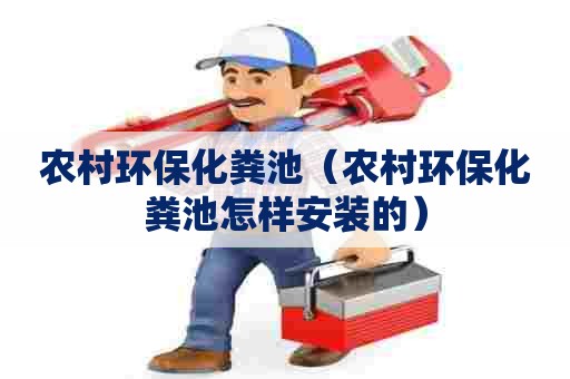 农村环保化粪池(农村环保化粪池怎样安装的) 农村环保化粪池(农村环保化粪池怎样安装的)