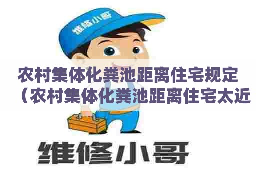 农村集体化粪池距离住宅规定（农村集体化粪池距离住宅太近如何投诉?）
