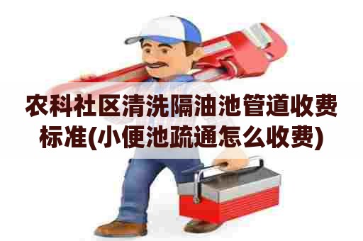 农科社区清洗隔油池管道收费标准(小便池疏通怎么收费) 农科社区清洗隔油池管道收费标准(小便池疏通怎么收费)