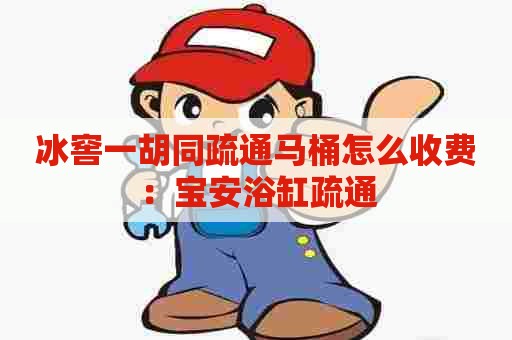 冰窖一胡同疏通马桶怎么收费:宝安浴缸疏通 冰窖一胡同疏通马桶怎么收费:宝安浴缸疏通