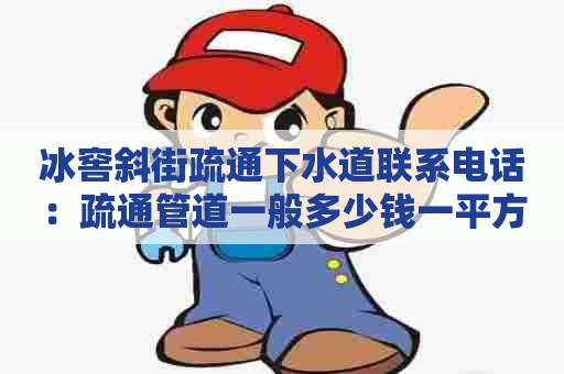 冰窖斜街疏通下水道联系电话：疏通管道一般多少钱一平方米