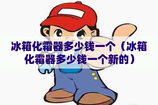 冰箱化霜器多少钱一个(冰箱化霜器多少钱一个新的) 冰箱化霜器多少钱一个(冰箱化霜器多少钱一个新的)