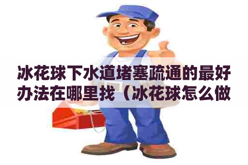 冰花球下水道堵塞疏通的最好办法在哪里找(冰花球怎么做) 冰花球下水道堵塞疏通的最好办法在哪里找(冰花球怎么做)