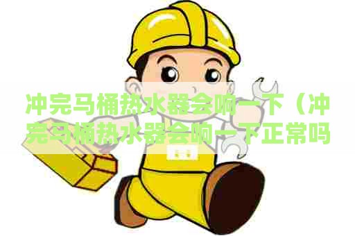 冲完马桶热水器会响一下（冲完马桶热水器会响一下正常吗）
