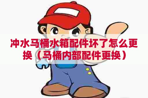 冲水马桶水箱配件坏了怎么更换（马桶内部配件更换）