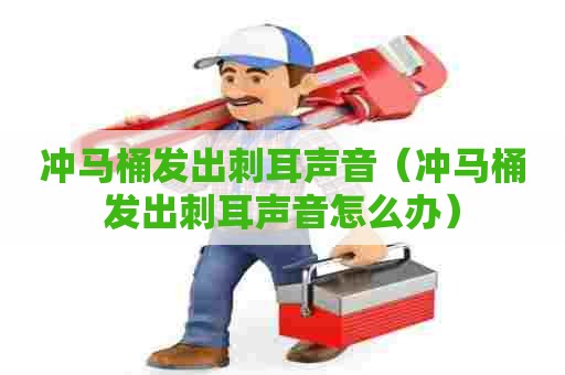 冲马桶发出刺耳声音（冲马桶发出刺耳声音怎么办）