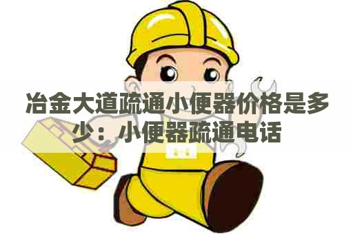 冶金大道疏通小便器价格是多少：小便器疏通电话