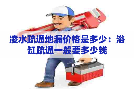 凌水疏通地漏价格是多少:浴缸疏通一般要多少钱 凌水疏通地漏价格是多少:浴缸疏通一般要多少钱