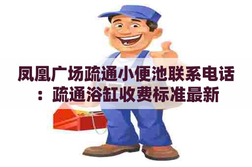 凤凰广场疏通小便池联系电话:疏通浴缸收费标准最新 凤凰广场疏通小便池联系电话:疏通浴缸收费标准最新
