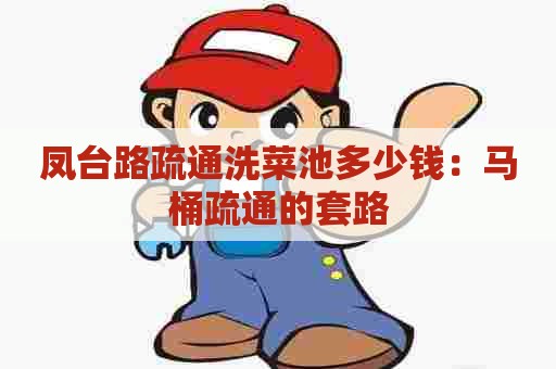 凤台路疏通洗菜池多少钱:马桶疏通的套路 凤台路疏通洗菜池多少钱:马桶疏通的套路