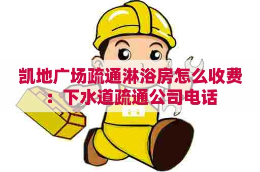 凯地广场疏通淋浴房怎么收费:下水道疏通公司电话 凯地广场疏通淋浴房怎么收费:下水道疏通公司电话