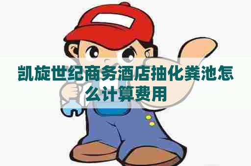 凯旋世纪商务酒店抽化粪池怎么计算费用 凯旋世纪商务酒店抽化粪池怎么计算费用