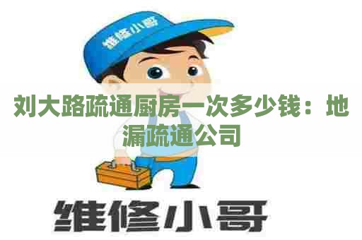 刘大路疏通厨房一次多少钱:地漏疏通公司 刘大路疏通厨房一次多少钱:地漏疏通公司