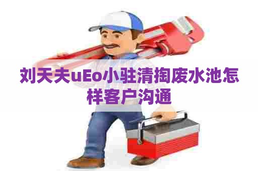刘天夫uEo小驻清掏废水池怎样客户沟通