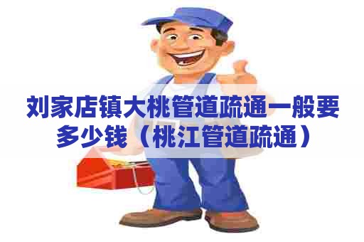 刘家店镇大桃管道疏通一般要多少钱（桃江管道疏通）