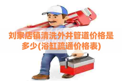 刘家店镇清洗外井管道价格是多少(浴缸疏通价格表) 刘家店镇清洗外井管道价格是多少(浴缸疏通价格表)