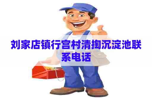 刘家店镇行宫村清掏沉淀池联系电话