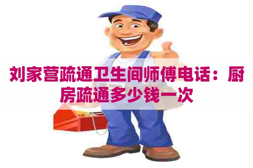 刘家营疏通卫生间师傅电话：厨房疏通多少钱一次