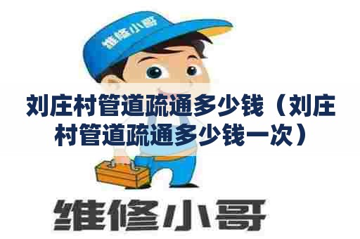 刘庄村管道疏通多少钱(刘庄村管道疏通多少钱一次) 刘庄村管道疏通多少钱(刘庄村管道疏通多少钱一次)