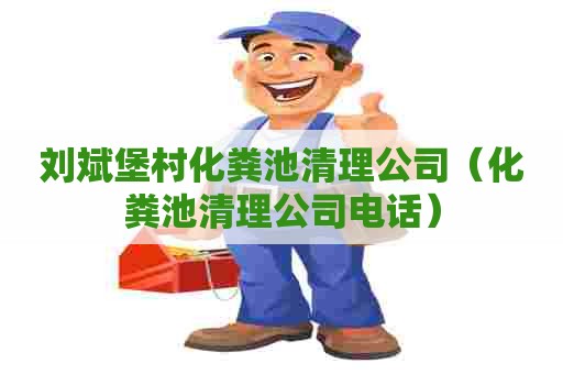 刘斌堡村化粪池清理公司(化粪池清理公司电话) 刘斌堡村化粪池清理公司(化粪池清理公司电话)