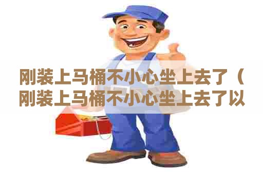 刚装上马桶不小心坐上去了（刚装上马桶不小心坐上去了以后会漏水吗）