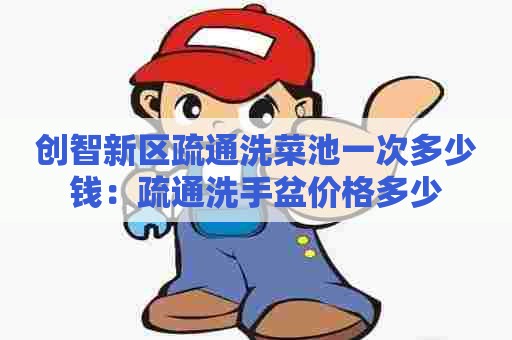 创智新区疏通洗菜池一次多少钱：疏通洗手盆价格多少