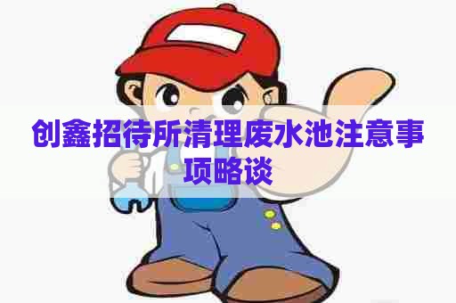 创鑫招待所清理废水池注意事项略谈