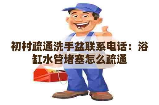 初村疏通洗手盆联系电话：浴缸水管堵塞怎么疏通